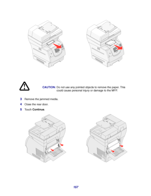 Page 157157 3
Remove the jammed media.
4Close the rear door.
5Touch Continue. CAUTION:Do not use any pointed objects to remove the paper. This 
could cause personal injury or damage to the MFP.
Downloaded From ManualsPrinter.com Manuals 