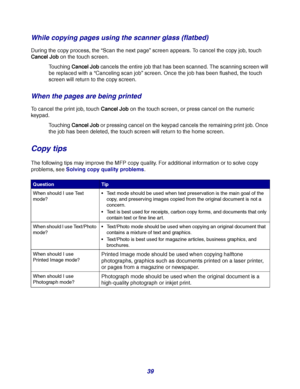 Page 3939
While copying pages using the scanner glass (flatbed)
During the copy process, the “Scan the next page” screen appears. To cancel the copy job, touch 
Cancel Job on the touch screen.
Touching Cancel Job cancels the entire job that has been scanned. The scanning screen will 
be replaced with a “Canceling scan job” screen. Once the job has been flushed, the touch 
screen will return to the copy screen.
When the pages are being printed
To cancel the print job, touch Cancel Job on the touch screen, or...