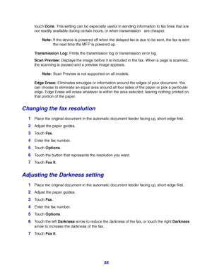 Page 5555
touch Done. This setting can be especially useful in sending information to fax lines that are 
not readily available during certain hours, or when transmission   are cheaper.
Note:If the device is powered off when the delayed fax is due to be sent, the fax is sent 
the next time the MFP is powered up.
Transmission Log: Prints the transmission log or transmission error log.
Scan Preview: Displays the image before it is included in the fax. When a page is scanned, 
the scanning is paused and a preview...