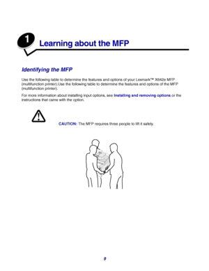 Page 99
1
Learning about the MFP
Identifying the MFP
Use the following table to determine the features and options of your Lexmark™ X642e MFP 
(multifunction printer).Use the following table to determine the features and options of the MFP 
(multifunction printer).
For more information about installing input options, see Installing and removing options or the 
instructions that came with the option.
CAUTION:The MFP requires three people to lift it safely.
1234567890#
Downloaded From ManualsPrinter.com Manuals 