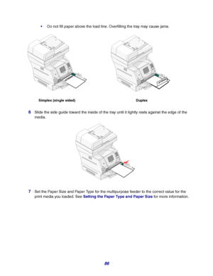 Page 8686
Do not fill paper above the load line. Overfilling the tray may cause jams.
6Slide the side guide toward the inside of the tray until it lightly rests against the edge of the 
media.
7Set the Paper Size and Paper Type for the multipurpose feeder to the correct value for the 
print media you loaded. See Setting the Paper Type and Paper Size for more information.
Simplex (single sided) Duplex
Downloaded From ManualsPrinter.com Manuals 