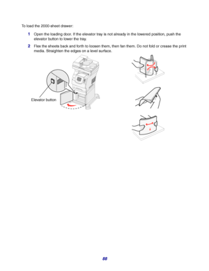 Page 8888
To load the 2000-sheet drawer:
1Open the loading door. If the elevator tray is not already in the lowered position, push the 
elevator button to lower the tray.
2Flex the sheets back and forth to loosen them, then fan them. Do not fold or crease the print 
media. Straighten the edges on a level surface.
1234567890#
Elevator button
Downloaded From ManualsPrinter.com Manuals 