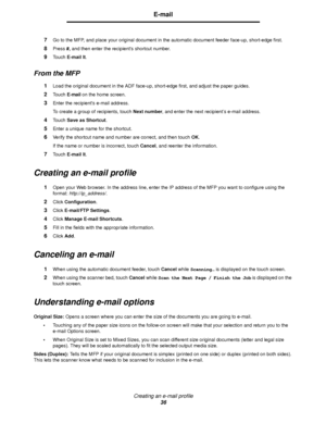 Page 36Creating an e-mail profile
36
E-mail
7Go to the MFP, and place your original document in the automatic document feeder face-up, short-edge first.
8Press #, and then enter the recipients shortcut number.
9Touch E-mail It.
From the MFP
1Load the original document in the ADF face-up, short-edge first, and adjust the paper guides.
2Touch E-mail on the home screen.
3Enter the recipients e-mail address.
To create a group of recipients, touch Next number, and enter the next recipient’s e-mail address.
4Touch...