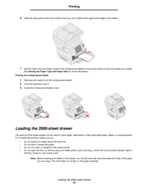 Page 67Loading the 2000-sheet drawer
67
Printing
6Slide the side guide toward the inside of the tray until it lightly rests against the edge of the media.
7Set the Paper Size and Paper Type for the multipurpose feeder to the correct value for the print media you loaded. 
See Setting the Paper Type and Paper Size for more information.
Closing the multipurpose feeder
1Remove print media from the multipurpose feeder.
2Push the extension tray in.
3Close the multipurpose feeder cover.
Loading the 2000-sheet drawer...