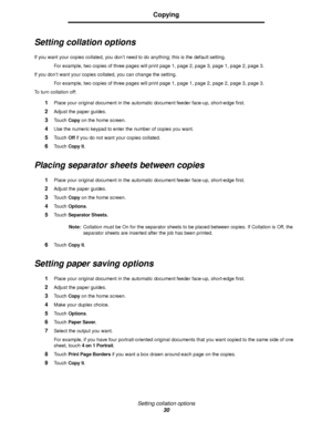 Page 30Setting collation options
30
Copying
Setting collation options
If you want your copies collated, you don’t need to do anything; this is the default setting.
For example, two copies of three pages will print page 1, page 2, page 3, page 1, page 2, page 3.
If you don’t want your copies collated, you can change the setting.
For example, two copies of three pages will print page 1, page 1, page 2, page 2, page 3, page 3.
To turn collation off:
1Place your original document in the automatic document feeder...