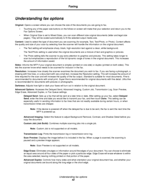 Page 42Understanding fax options
42
Faxing
Understanding fax options
Original: Opens a screen where you can choose the size of the documents you are going to fax.
•Touching any of the paper size buttons on the follow-on screen will make that your selection and return you to the 
Fax Options Screen.
•When Original Size is set to Mixed Sizes, you can scan different size original documents (letter and legal size 
pages). They will be scaled automatically to fit the selected output media size.
Content: Used to...