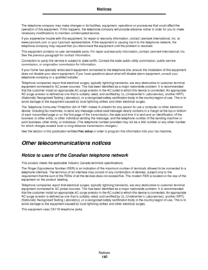 Page 140Notices
140
Notices
The telephone company may make changes in its facilities, equipment, operations or procedures that could affect the 
operation of this equipment. If this happens, the telephone company will provide advance notice in order for you to make 
necessary modifications to maintain uninterrupted service.
If you experience trouble with this equipment, for repair or warranty information, contact Lexmark International, Inc. at 
www.Lexmark.com or your Lexmark representative. If the equipment is...