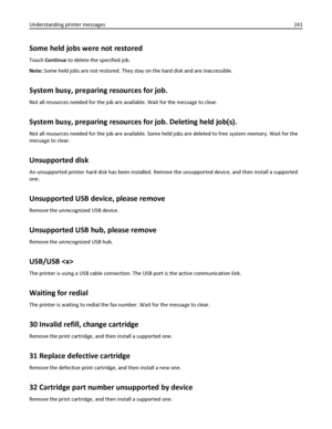 Page 241Some held jobs were not restored
Touch Continue to delete the specified job.
Note: Some held jobs are not restored. They stay on the hard disk and are inaccessible.
System busy, preparing resources for job.
Not all resources needed for the job are available. Wait for the message to clear.
System busy, preparing resources for job. Deleting held job(s).
Not all resources needed for the job are available. Some held jobs are deleted to free system memory. Wait for the
message to clear.
Unsupported disk
An...