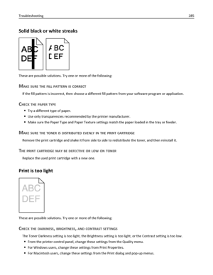 Page 285Solid black or white streaks
These are possible solutions. Try one or more of the following:
MAKE SURE THE FILL PATTERN IS CORRECT
If the fill pattern is incorrect, then choose a different fill pattern from your software program or application.
CHECK THE PAPER TYPE
Try a different type of paper.
Use only transparencies recommended by the printer manufacturer.
Make sure the Paper Type and Paper Texture settings match the paper loaded in the tray or feeder.
MAKE SURE THE TONER IS DISTRIBUTED EVENLY IN THE...