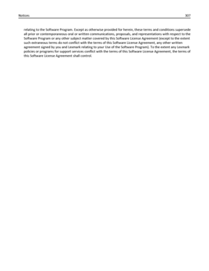 Page 307relating to the Software Program. Except as otherwise provided for herein, these terms and conditions supersede
all prior or contemporaneous oral or written communications, proposals, and representations with respect to the
Software Program or any other subject matter covered by this Software License Agreement (except to the extent
such extraneous terms do not conflict with the terms of this Software License Agreement, any other written
agreement signed by you and Lexmark relating to your Use of the...