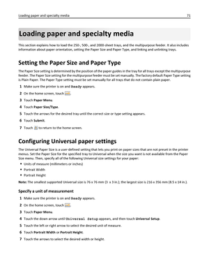 Page 71Loading paper and specialty media
This section explains how to load the 250-, 500-, and 2000-sheet trays, and the multipurpose feeder. It also includes
information about paper orientation, setting the Paper Size and Paper Type, and linking and unlinking trays.
Setting the Paper Size and Paper Type
The Paper Size setting is determined by the position of the paper guides in the tray for all trays except the multipurpose
feeder. The Paper Size setting for the multipurpose feeder must be set manually. The...