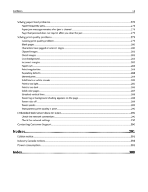 Page 11Solving paper feed problems.................................................................................................................278
Paper frequently jams..................................................................................................................................... 278
Paper jam message remains after jam is cleared ........................................................................................... 279
Page that jammed does not reprint after you clear the jam...