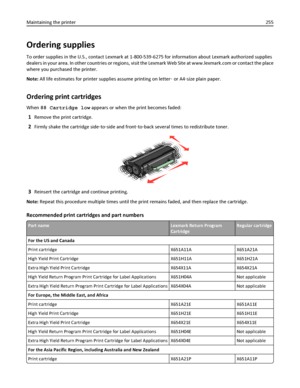 Page 255Ordering supplies
To order supplies in the U.S., contact Lexmark at 1-800-539-6275 for information about Lexmark authorized supplies
dealers in your area. In other countries or regions, visit the Lexmark Web Site at www.lexmark.com or contact the place
where you purchased the printer.
Note: All life estimates for printer supplies assume printing on letter‑ or A4‑size plain paper.
Ordering print cartridges
When 88 Cartridge low appears or when the print becomes faded:
1Remove the print cartridge.
2Firmly...