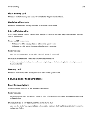 Page 278Flash memory card
Make sure the flash memory card is securely connected to the printer system board.
Hard disk with adapter
Make sure the hard disk is securely connected to the printer system board.
Internal Solutions Port
If the Lexmark Internal Solutions Port (ISP) does not operate correctly, then these are possible solutions. Try one or
more of the following:
CHECK THE ISP CONNECTIONS
Make sure the ISP is securely attached to the printer system board.
Make sure the cable is securely connected to the...