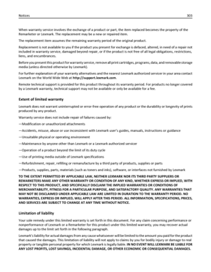 Page 303When warranty service involves the exchange of a product or part, the item replaced becomes the property of the
Remarketer or Lexmark. The replacement may be a new or repaired item.
The replacement item assumes the remaining warranty period of the original product.
Replacement is not available to you if the product you present for exchange is defaced, altered, in need of a repair not
included in warranty service, damaged beyond repair, or if the product is not free of all legal obligations,...