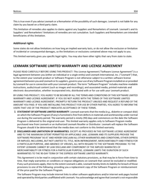 Page 304This is true even if you advise Lexmark or a Remarketer of the possibility of such damages. Lexmark is not liable for any
claim by you based on a third party claim.
This limitation of remedies also applies to claims against any Suppliers and Remarketers of Lexmark. Lexmarks and its
Suppliers and Remarketers limitations of remedies are not cumulative. Such Suppliers and Remarketers are intended
beneficiaries of this limitation.
Additional rights
Some states do not allow limitations on how long an implied...