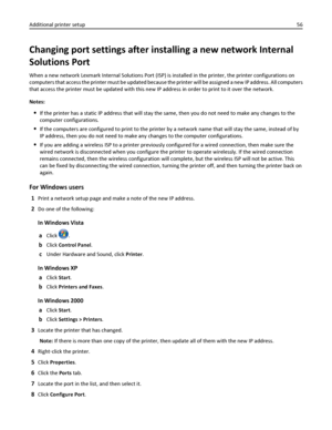 Page 56Changing port settings after installing a new network Internal
Solutions Port
When a new network Lexmark Internal Solutions Port (ISP) is installed in the printer, the printer configurations on
computers that access the printer must be updated because the printer will be assigned a new IP address. All computers
that access the printer must be updated with this new IP address in order to print to it over the network.
Notes:
If the printer has a static IP address that will stay the same, then you do not...