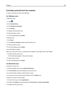 Page 138Canceling a print job from the computer
To cancel a print job, do one of the following:
For Windows users
In Windows Vista:
1Click .
2Click Control Panel.
3Click Hardware and Sound.
4Click Printers.
5Double‑click the printer icon.
6Select the job to cancel.
7From the keyboard, press Delete.
In Windows XP:
1Click Start.
2From Printers and Faxes, double‑click the printer icon.
3Select the job to cancel.
4From the keyboard, press Delete.
From the Windows taskbar:
When you send a job to print, a small...