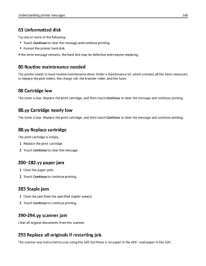 Page 24863 Unformatted disk
Try one or more of the following:
Touch Continue to clear the message and continue printing.
Format the printer hard disk.
If the error message remains, the hard disk may be defective and require replacing.
80 Routine maintenance needed
The printer needs to have routine maintenance done. Order a maintenance kit, which contains all the items necessary
to replace the pick rollers, the charge roll, the transfer roller, and the fuser.
88 Cartridge low
The toner is low. Replace the print...