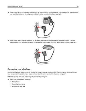 Page 654If you would like to use the same line for both fax and telephone communication, connect a second telephone line
(not provided) between the telephone and the F slot of an active telephone wall jack.
5If you would like to use the same line for recording messages on your answering machine, connect a second
telephone line (not provided) between the answering machine and the other N slot of the telephone wall jack.
Connecting to a telephone
Connect a telephone to the printer to use the fax line as a normal...