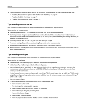 Page 132Page orientation is important when printing on letterhead. For information on how to load letterhead, see:
–“Loading the standard or optional 250‑sheet or 550‑sheet tray” on page 72
–“Loading the 2000‑sheet tray” on page 75
–“Loading the multipurpose feeder” on page 79
Tips on using transparencies
Print samples on the transparencies being considered for use before buying large quantities.
When printing on transparencies:
Feed transparencies from a 250‑sheet tray, a 550‑sheet tray, or the multipurpose...