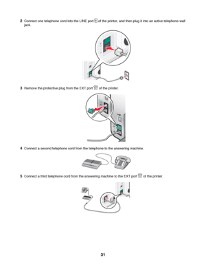 Page 312Connect one telephone cord into the LINE port  of the printer, and then plug it into an active telephone wall
jack.
3Remove the protective plug from the EXT port  of the printer.
4Connect a second telephone cord from the telephone to the answering machine.
5Connect a third telephone cord from the answering machine to the EXT port  of the printer.
 
31
Downloaded From ManualsPrinter.com Manuals 