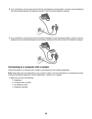 Page 334If you would like to use the same line for both fax and telephone communication, connect a second telephone
line (not provided) between the telephone and the F slot of an active telephone wall jack.
5If you would like to use the same line for recording messages on your answering machine, connect a second
telephone line (not provided) between the answering machine and the other N slot of the telephone wall jack.
Connecting to a computer with a modem
Connect the printer to a computer with a modem to send...