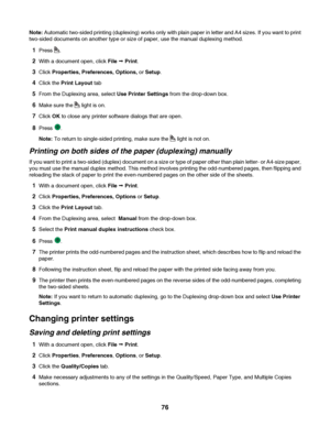 Page 76Note: Automatic two-sided printing (duplexing) works only with plain paper in letter and A4 sizes. If you want to print
two-sided documents on another type or size of paper, use the manual duplexing method.
1Press .
2With a document open, click File Œ Print.
3Click Properties, Preferences, Options, or Setup.
4Click the Print Layout tab
5From the Duplexing area, select Use Printer Settings from the drop-down box.
6Make sure the  light is on.
7Click OK to close any printer software dialogs that are open....