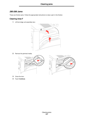 Page 121Clearing jams
121
Clearing jams
280-288 Jams
These are finisher jams. Follow the appropriate instructions to clear a jam in the finisher.
Clearing Area F
1Lift the bridge unit assembly door.
2Remove the jammed media.
3Close the door.
4Touch Continue.
Downloaded From ManualsPrinter.com Manuals 