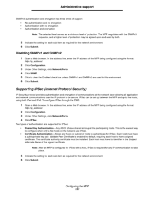 Page 132Configuring the MFP
131
Administrative support
SNMPv3 authentication and encryption has three levels of support:
No authentication and no encryption
Authentication with no encryption
Authentication and encryption
Note:The selected level serves as a minimum level of protection. The MFP negotiates with the SNMPv3 
requestor, and a higher level of protection may be agreed upon and used by both.
5Indicate the setting for each sub-item as required for the network environment.
6Click Submit.
Disabling...