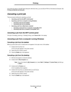 Page 56Canceling a print job
56
Printing
If you leave the device in the MFP after exiting the USB drive menu, you can still print PDFs on the device as held jobs. See 
Printing confidential and held jobs.
Canceling a print job
There are several methods for canceling a print job.
 Canceling a job from the MFP control panel
 Canceling a job from a computer running Windows
– Canceling a job from the taskbar
– Canceling a job from the desktop
 Canceling a job from a Macintosh computer
– Canceling a print job...