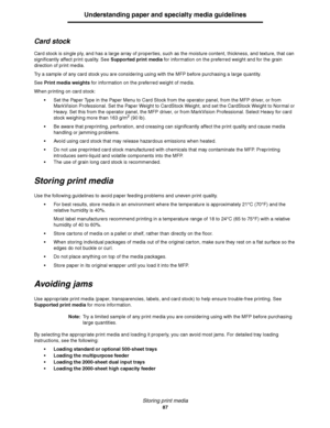 Page 87Storing print media
87
Understanding paper and specialty media guidelines
Card stock
Card stock is single ply, and has a large array of properties, such as the moisture content, thickness, and texture, that can 
significantly affect print quality. See Supported print media for information on the preferred weight and for the grain 
direction of print media.
Try a sample of any card stock you are considering using with the MFP before purchasing a large quantity.
See Print media weights for information on...