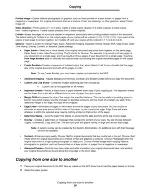 Page 26Copying from one size to another
26
Copying
Printed Image—Copies halftone photographs or graphics, such as those printed on a laser printer, or pages from a 
magazine or newspaper. For original documents that are a mixture of text, line drawings, or other graphics, leave Printed 
Image off.
Sides (Duplex)—Prints copies on 1 or 2 sides, makes 2-sided copies (duplex) of 2-sided originals, 2-sided copies 
from 1-sided originals or 1-sided copies (simplex) from 2-sided originals.
Collate—Keeps the pages of a...