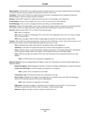 Page 37E-mail options
37
E-mail
Sides (Duplex)—Tells the MFP if your original document is simplex (printed on one side) or duplex (printed on both sides). 
This lets the scanner know what needs to be scanned for inclusion in the e-mail.
Orientation—Tells the MFP whether the original document is portrait or landscape and then changes the Sides and 
Binding settings to match the original document orientation.
Binding—Tells the MFP whether the original document is bound on the long-edge or short-edge side.
E-mail...