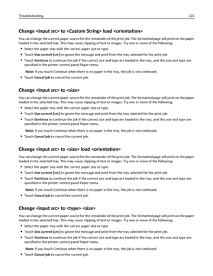 Page 221Change  to  load 
You can change the current paper source for the remainder of the print job. The formatted page will print on the paper
loaded in the selected tray. This may cause clipping of text or images. Try one or more of the following:
Select the paper tray with the correct paper size or type.
Touch Use current [src] to ignore the message and print from the tray selected for the print job.
Touch Continue to continue the job if the correct size and type are loaded in the tray, and this size and...