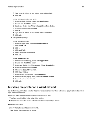 Page 475Type in the IP address of your printer in the Address field.
6Click Add.
In Mac OS X version 10.4 and earlier
1From the Finder desktop, choose Go > Applications.
2Double‑click the Utilities folder.
3Locate and double‑click Printer Setup Utility or Print Center.
4From the Printer List, choose Add.
5Click IP.
6Type in the IP address of your printer in the Address field.
7Click Add.
bFor AppleTalk printing:
In Mac OS X version 10.5
1From the Apple menu, choose System Preferences.
2Click Print & Fax.
3Click...