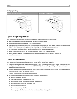 Page 77Multipurpose tray
Simplex (one-sided) printingDuplex (two-sided) printing
Tips on using transparencies
Print samples on the transparencies being considered for use before buying large quantities.
Feed transparencies from the standard tray or the multipurpose feeder.
From the Paper menu, set the Paper Type to Transparency.
Use transparencies designed specifically for laser printers. Transparencies must be able to withstand temperatures
of 230°C (446°F) without melting, discoloring, offsetting, or...