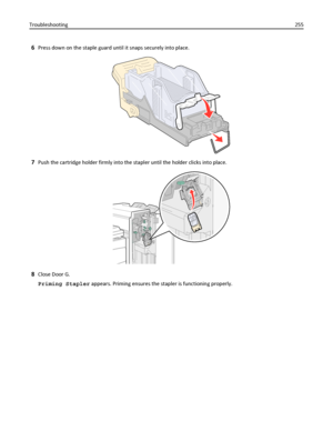 Page 2556Press down on the staple guard until it snaps securely into place.
7Push the cartridge holder firmly into the stapler until the holder clicks into place.
8Close Door G.
Priming Stapler appears. Priming ensures the stapler is functioning properly. Troubleshooting255
Downloaded From ManualsPrinter.com Manuals 