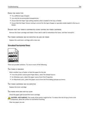 Page 284CHECK THE PAPER TYPE
Try a different type of paper.
Use only the recommended transparencies.
Ensure that the Paper Type setting matches what is loaded in the tray or feeder.
Ensure that the Paper Texture setting is correct for the type of paper or specialty media loaded in the tray or
feeder.
ENSURE THAT THE TONER IS DISTRIBUTED EVENLY WITHIN THE TONER CARTRIDGE
Remove the toner cartridge and shake it from side to side to redistribute the toner, and then reinstall it.
THE TONER CARTRIDGE MAY BE DEFECTIVE...