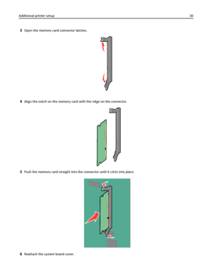 Page 303Open the memory card connector latches.
4Align the notch on the memory card with the ridge on the connector.
5Push the memory card straight into the connector until it clicks into place.
6Reattach the system board cover. Additional printer setup30
Downloaded From ManualsPrinter.com Manuals 