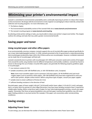 Page 23Minimizing your printers environmental impact
Lexmark is committed to environmental sustainability and is continually improving its printers to reduce their impact
on the environment. We design with the environment in mind, engineer our packaging to reduce materials, and provide
collection and recycling programs. For more information, see:
The Notices chapter
The Environmental Sustainability section of the Lexmark Web site at www.lexmark.com/environment
The Lexmark recycling program at...