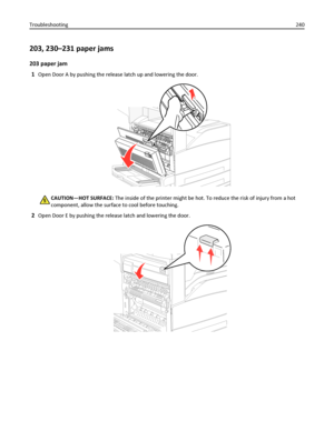 Page 240203, 230–231 paper jams
203 paper jam
1
Open Door A by pushing the release latch up and lowering the door.
CAUTION—HOT SURFACE: The inside of the printer might be hot. To reduce the risk of injury from a hot
component, allow the surface to cool before touching.
2Open Door E by pushing the release latch and lowering the door.
Troubleshooting240
Downloaded From ManualsPrinter.com Manuals 