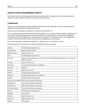 Page 289UNITED STATES GOVERNMENT RIGHTS
This software and any accompanying documentation provided under this agreement are commercial computer
software and documentation developed exclusively at private expense.
Trademarks
Lexmark, Lexmark with diamond design, MarkNet, and MarkVision are trademarks of Lexmark International, Inc.,
registered in the United States and/or other countries.
MarkTrack and PrintCryption are trademarks of Lexmark International, Inc.
PCL® is a registered trademark of the Hewlett-Packard...