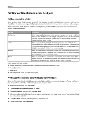 Page 79Printing confidential and other held jobs
Holding jobs in the printer
When sending a job to the printer, you can specify that you want the printer to hold the job in memory until you start
the job from the printer control panel. All print jobs that can be initiated by the user at the printer are called held jobs.
Note: Confidential, Verify, Reserve, and Repeat print jobs may be deleted if the printer requires extra memory to
process additional held jobs.
Job typeDescription
Confidential When you send a...