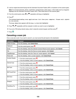 Page 1232Load an original document faceup into the Automatic Document Feeder (ADF) or facedown on the scanner glass.
Note:  Do not load postcards, photos, small items, transparencies, photo paper, or thin media (such as magazine
clippings) into the Automatic Document Feeder (ADF). Place these items on the scanner glass.
3 From the control panel, press 
 or repeatedly until  Scan is highlighted.
4 Press 
.
The message  Downloading scan applications list from your computer. Please wait.  appears
for a few...