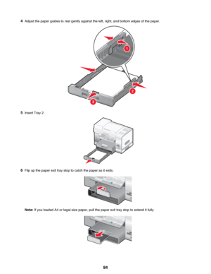 Page 844Adjust the paper guides to rest gently against the left, right, and bottom edges of the paper.
5Insert Tray 2.
6Flip up the paper exit tray stop to catch the paper as it exits.
Note:  If you loaded A4 or legal-size paper, pull the paper exit tray stop to extend it fully.
 84
Downloaded From ManualsPrinter.com Manuals2
3
1     