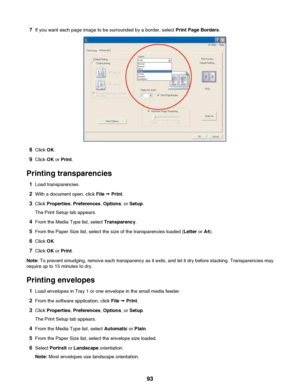 Page 937If you want each page image to be surrounded by a border, select  Print Page Borders.
8Click  OK.
9 Click  OK or Print .
Printing transparencies 1 Load transparencies.
2 With a document open, click  File ª Print .
3 Click  Properties , Preferences , Options , or Setup .
The Print Setup tab appears.
4 From the Media Type list, select  Transparency.
5 From the Paper Size list, select the size of the transparencies loaded ( Letter or A4).
6 Click  OK.
7 Click  OK or Print .
Note:  To prevent smudging,...