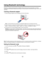 Page 110Using Bluetooth technology
Bluetooth is a wireless technology that lets compatible products send and receive communication. The printer
communicates with Bluetooth-enabled devices through a Universal Serial Bus (USB) Bluetooth adapter, which is sold
separately.
Inserting a Bluetooth adapter 1 Insert the Bluetooth adapter into the PictBridge port the front of the printer.
Note:  A converter cable may be necessary if your Bluetooth adapter does not fit directly into the port.
2 Wait for the printer to...
