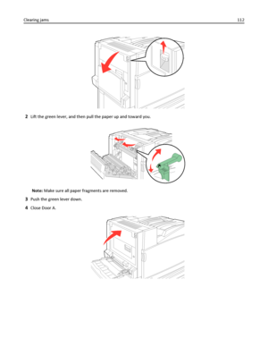 Page 1122Lift the green lever, and then pull the paper up and toward you.
Note: Make sure all paper fragments are removed.
3Push the green lever down.
4Close Door A.
Clearing jams112
Downloaded From ManualsPrinter.com Manuals 