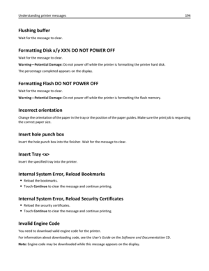 Page 194Flushing buffer
Wait for the message to clear.
Formatting Disk x/y XX% DO NOT POWER OFF
Wait for the message to clear.
Warning—Potential Damage: Do not power off while the printer is formatting the printer hard disk.
The percentage completed appears on the display.
Formatting Flash DO NOT POWER OFF
Wait for the message to clear.
Warning—Potential Damage: Do not power off while the printer is formatting the flash memory.
Incorrect orientation
Change the orientation of the paper in the tray or the position...
